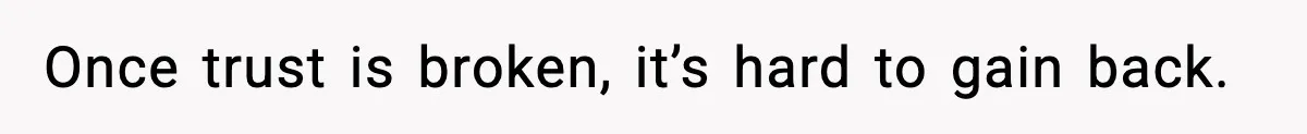 Once trust is broken, it’s hard to gain back.