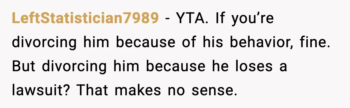 LeftStatistician7989 - YTA. If you’re divorcing him because of his behavior, fine. But divorcing him because he loses a lawsuit? That makes no sense.