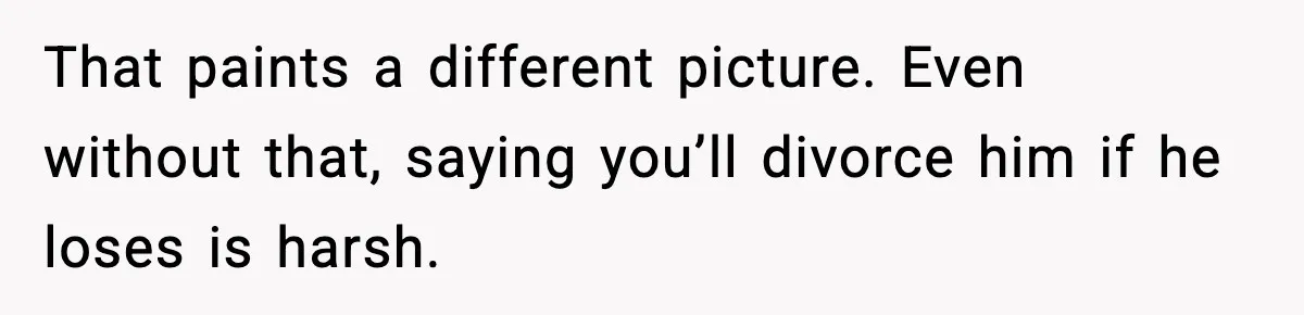 That paints a different picture. Even without that, saying you’ll divorce him if he loses is harsh.