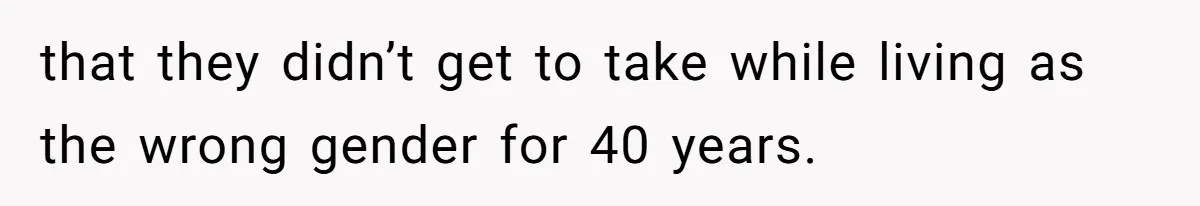 that they didn’t get to take while living as the wrong gender for 40 years.