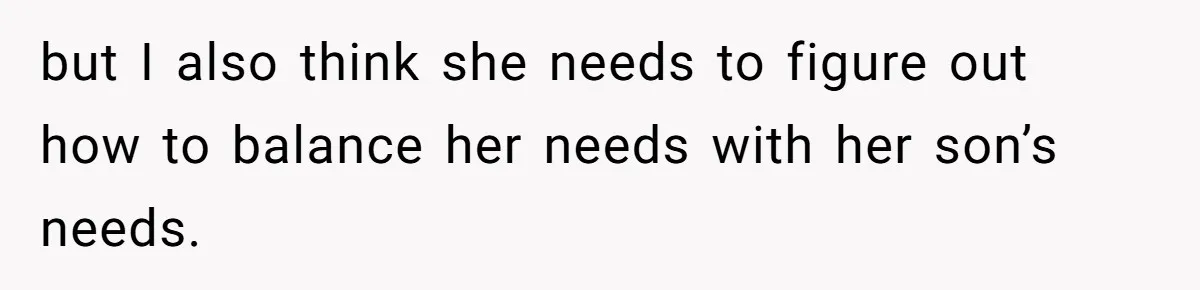 but I also think she needs to figure out how to balance her needs with her son’s needs.
