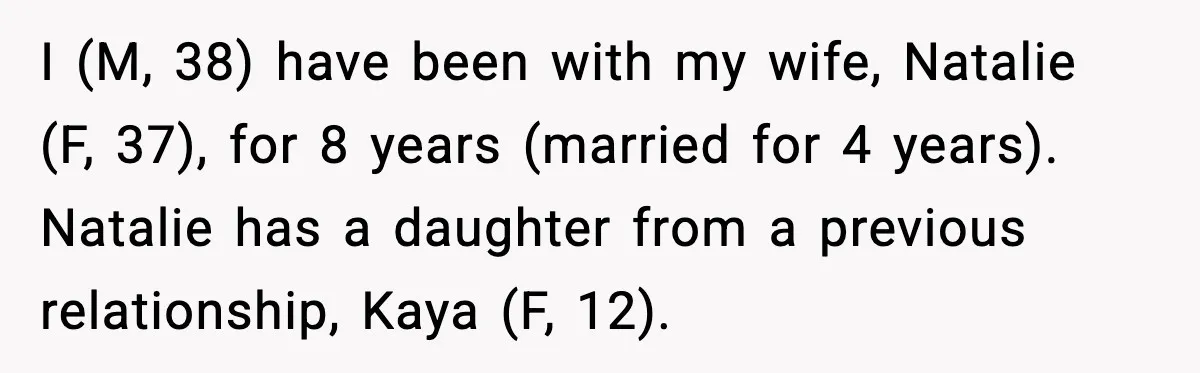 I (M, 38) have been with my wife, Natalie (F, 37), for 8 years (married for 4 years). Natalie has a daughter from a previous relationship, Kaya (F, 12).