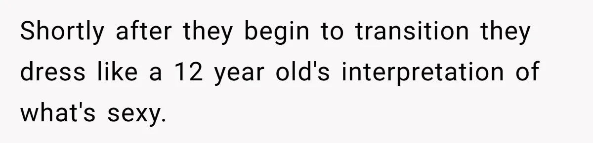 Shortly after they begin to transition they dress like a 12 year old's interpretation of what's sexy.