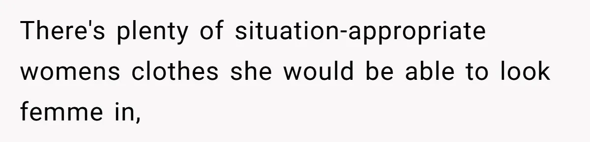 There's plenty of situation-appropriate womens clothes she would be able to look femme in,