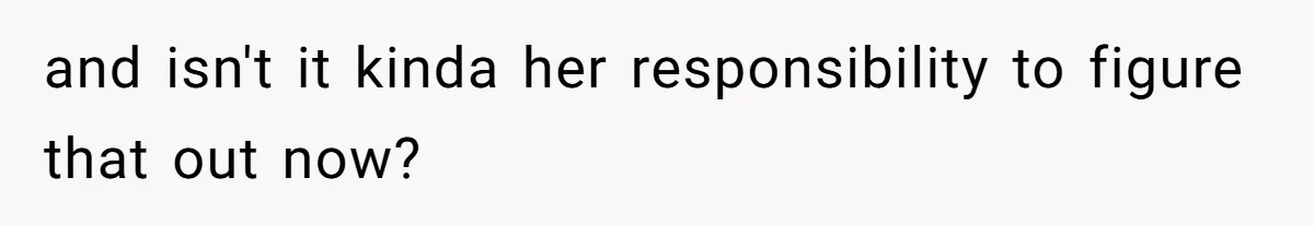 and isn't it kinda her responsibility to figure that out now?