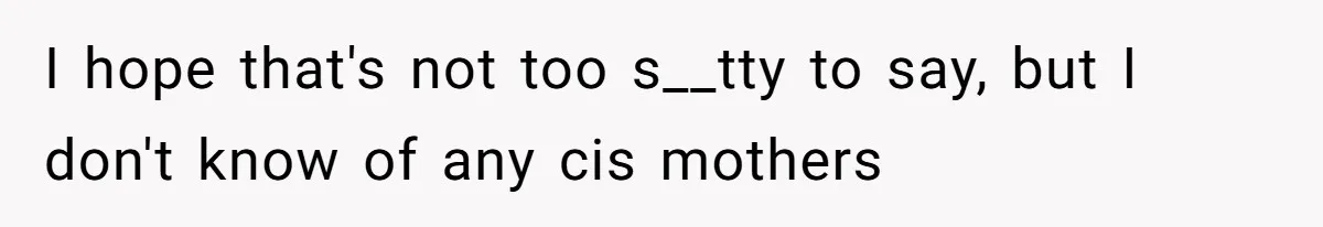 I hope that's not too s__tty to say, but I don't know of any cis mothers