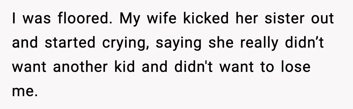 I was floored. My wife kicked her sister out and started crying, saying she really didn’t want another kid and didn't want to lose me.