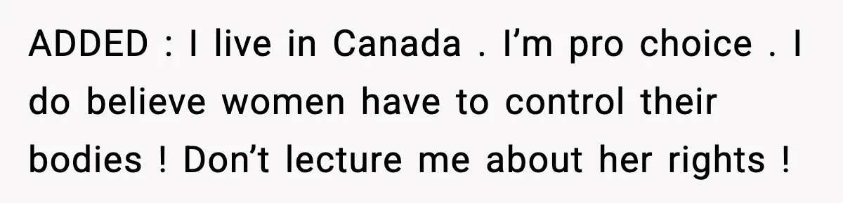 ADDED : I live in Canada . I’m pro choice . I do believe women have to control their bodies ! Don’t lecture me about her rights !