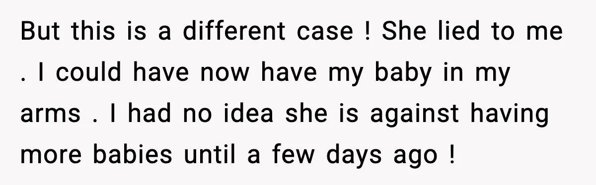 But this is a different case ! She lied to me . I could have now have my baby in my arms . I had no idea she is against...