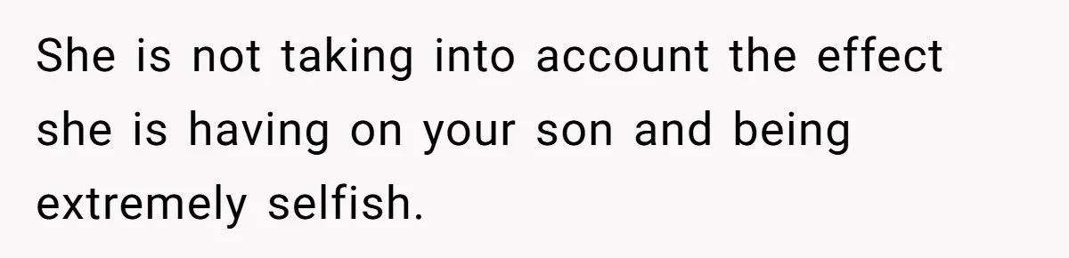 She is not taking into account the effect she is having on your son and being extremely selfish.