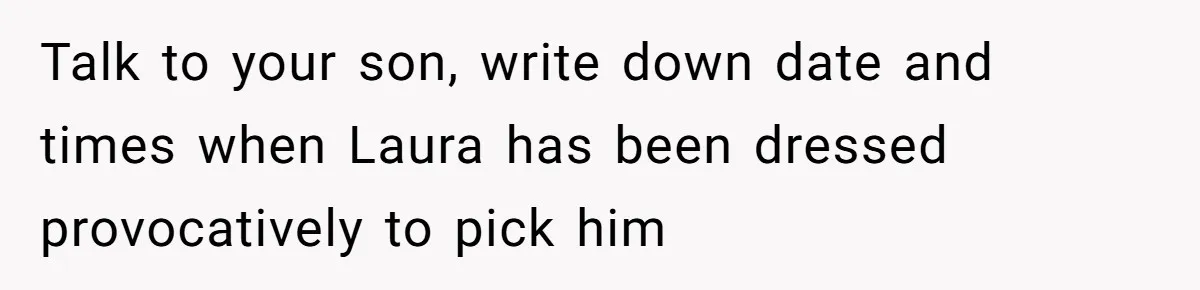 Talk to your son, write down date and times when Laura has been dressed provocatively to pick him