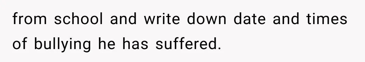 from school and write down date and times of bullying he has suffered.