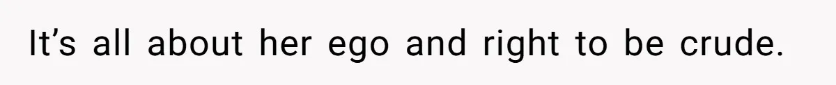 It’s all about her ego and right to be crude.