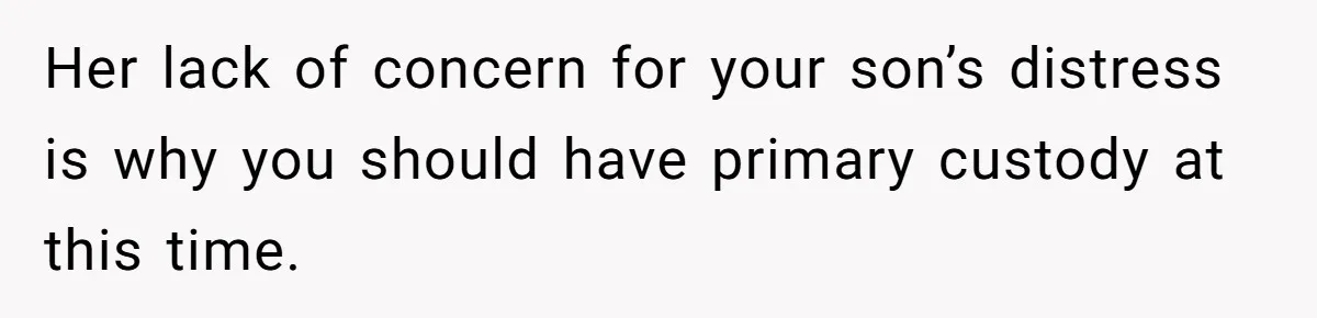 Her lack of concern for your son’s distress is why you should have primary custody at this time.