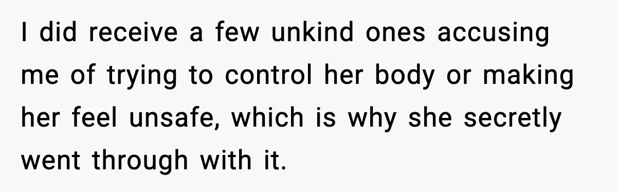 I did receive a few unkind ones accusing me of trying to control her body or making her feel unsafe, which is why she secretly went through with it.