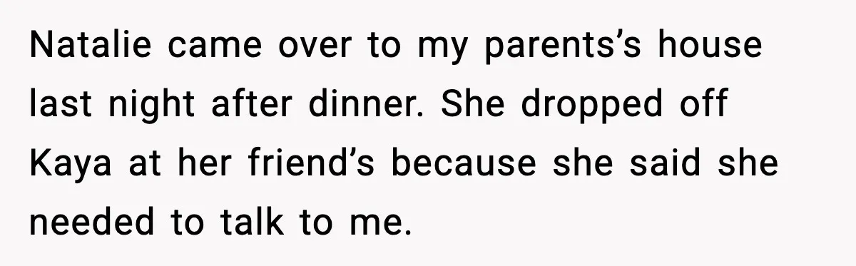 Natalie came over to my parents’s house last night after dinner. She dropped off Kaya at her friend’s because she said she needed to talk to me.