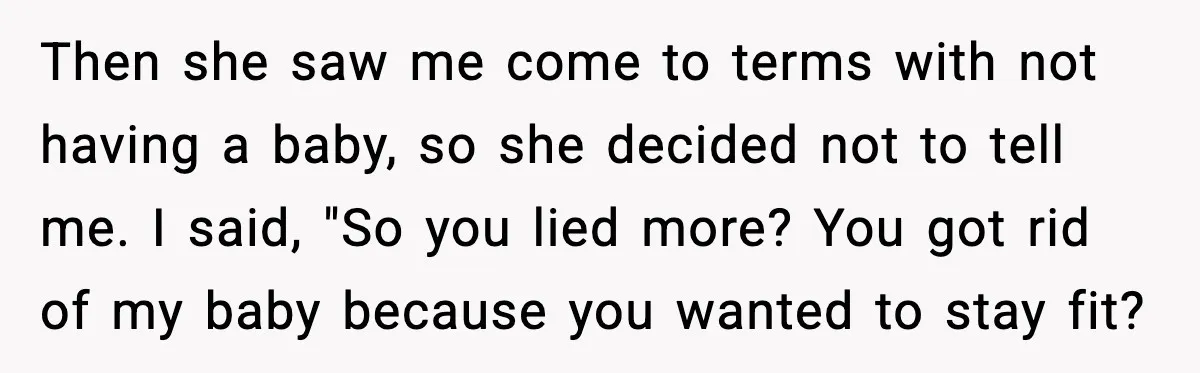 Then she saw me come to terms with not having a baby, so she decided not to tell me. I said, "So you lied more? You got rid of my...