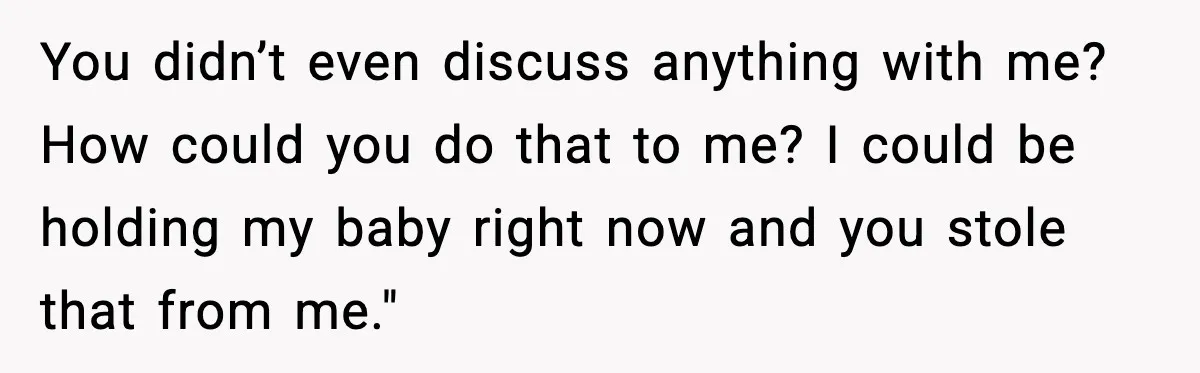 You didn’t even discuss anything with me? How could you do that to me? I could be holding my baby right now and you stole that from me."