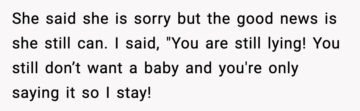 She said she is sorry but the good news is she still can. I said, "You are still lying! You still don’t want a baby and you're only saying it...