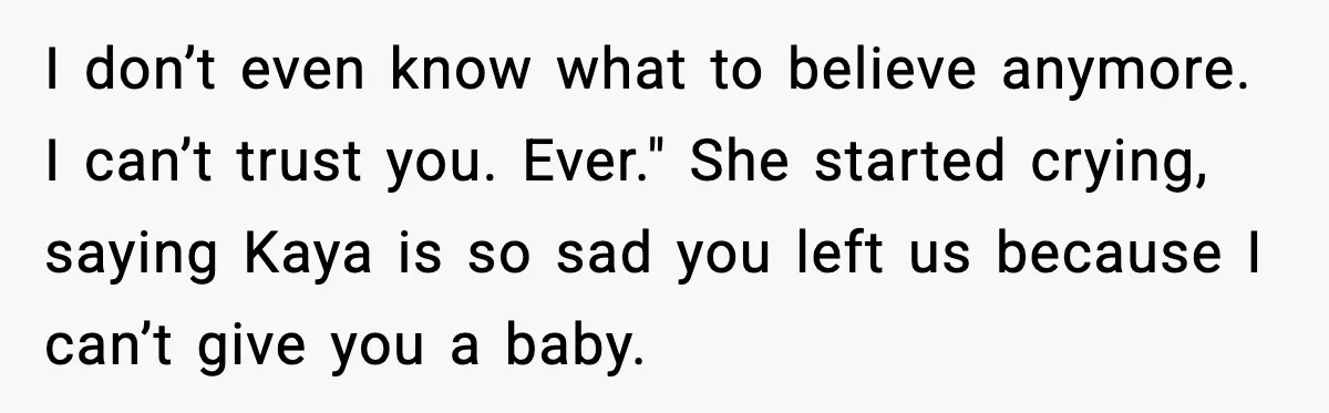 I don’t even know what to believe anymore. I can’t trust you. Ever." She started crying, saying Kaya is so sad you left us because I can’t give you a...