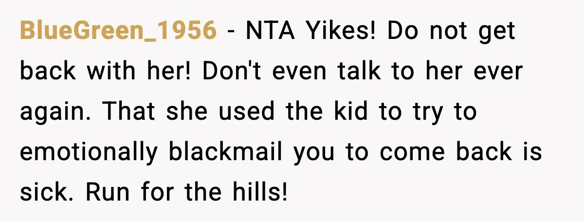 BlueGreen_1956 - NTA Yikes! Do not get back with her! Don't even talk to her ever again. That she used the kid to try to emotionally blackmail you to come...