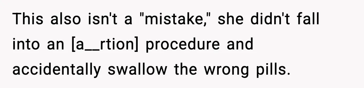 This also isn't a "mistake," she didn't fall into an [a__rtion] procedure and accidentally swallow the wrong pills.