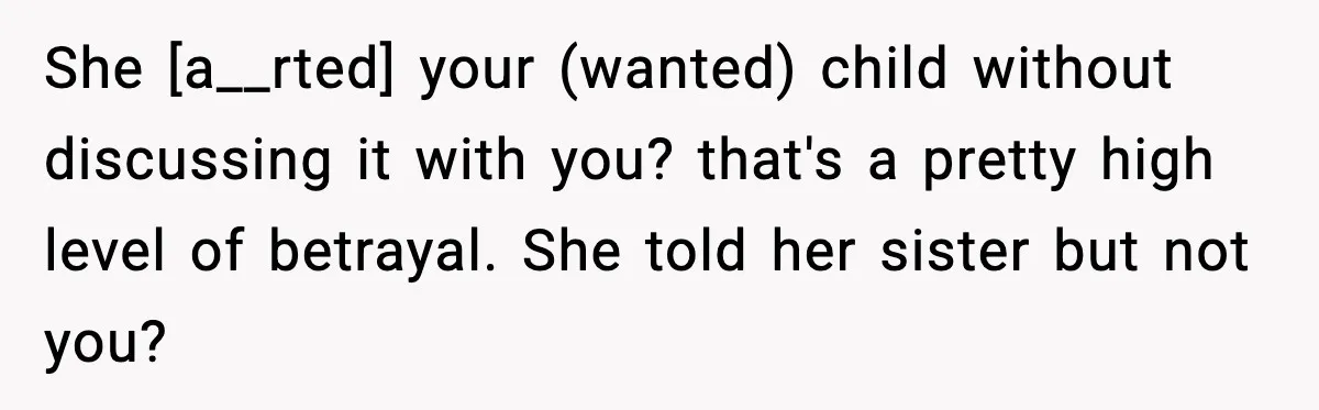 She [a__rted] your (wanted) child without discussing it with you? that's a pretty high level of betrayal. She told her sister but not you?