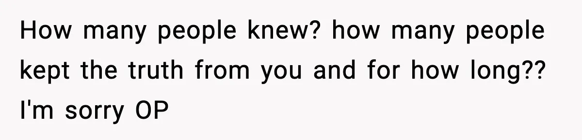 How many people knew? how many people kept the truth from you and for how long?? I'm sorry OP