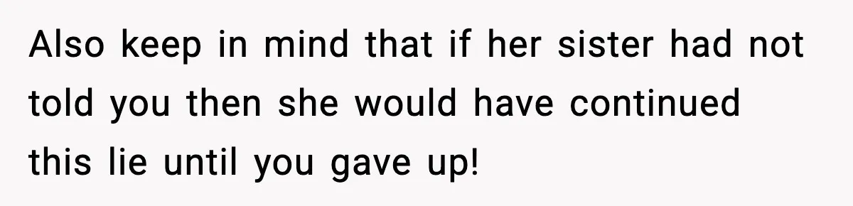 Also keep in mind that if her sister had not told you then she would have continued this lie until you gave up!