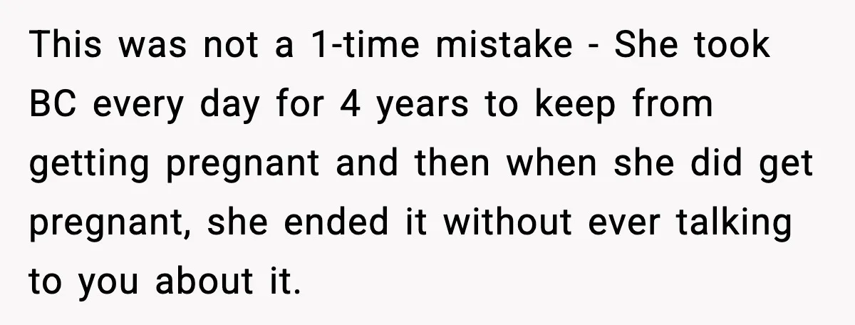 This was not a 1-time mistake - She took BC every day for 4 years to keep from getting pregnant and then when she did get pregnant, she ended it...