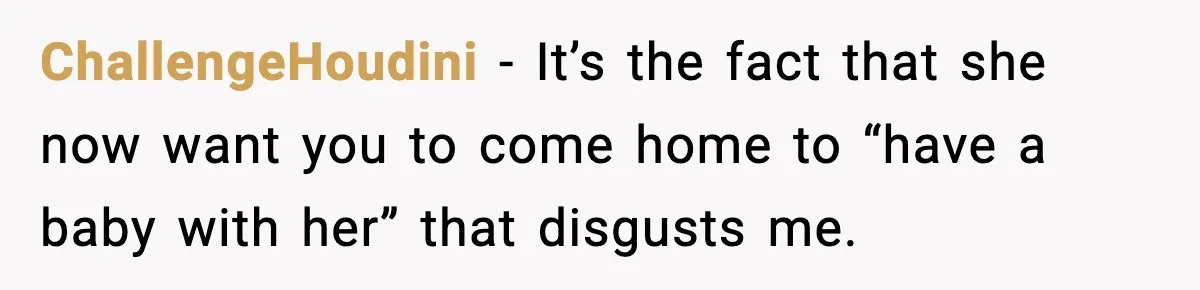 ChallengeHoudini - It’s the fact that she now want you to come home to “have a baby with her” that disgusts me.