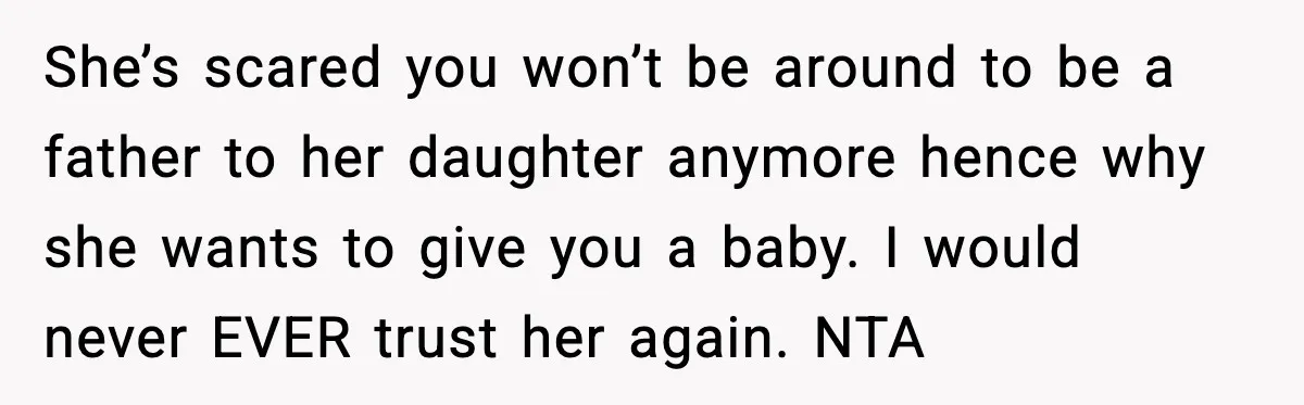 She’s scared you won’t be around to be a father to her daughter anymore hence why she wants to give you a baby. I would never EVER trust her again....