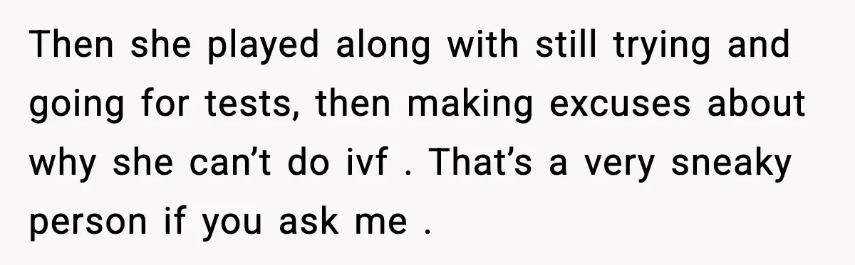 Then she played along with still trying and going for tests, then making excuses about why she can’t do ivf . That’s a very sneaky person if you ask me...