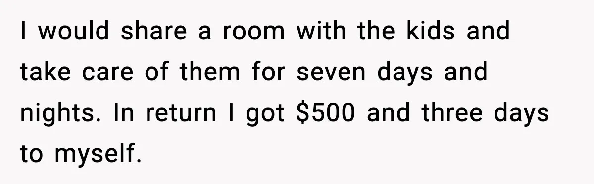 I would share a room with the kids and take care of them for seven days and nights. In return I got $500 and three days to myself.