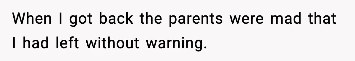 When I got back the parents were mad that I had left without warning.