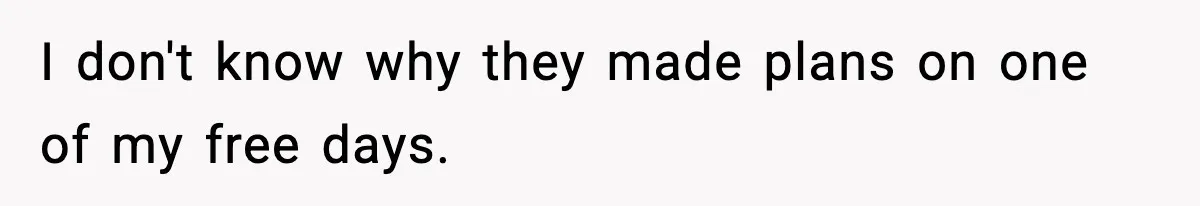 I don't know why they made plans on one of my free days.