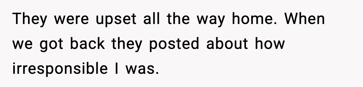 They were upset all the way home. When we got back they posted about how irresponsible I was.