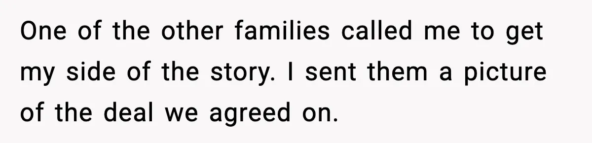 One of the other families called me to get my side of the story. I sent them a picture of the deal we agreed on.