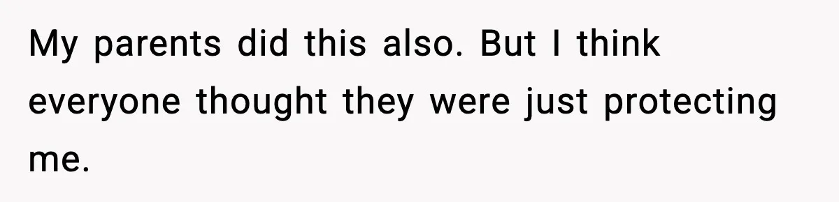 My parents did this also. But I think everyone thought they were just protecting me.