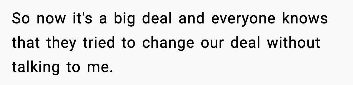So now it's a big deal and everyone knows that they tried to change our deal without talking to me.