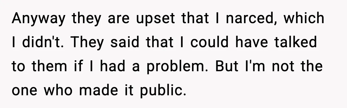 Anyway they are upset that I narced, which I didn't. They said that I could have talked to them if I had a problem. But I'm not the one who...