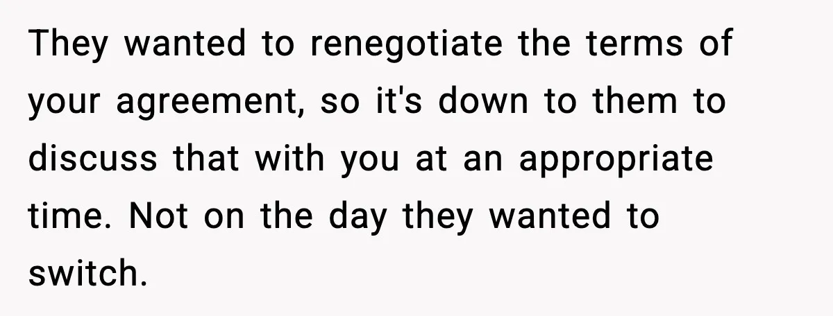 They wanted to renegotiate the terms of your agreement, so it's down to them to discuss that with you at an appropriate time. Not on the day they wanted to...