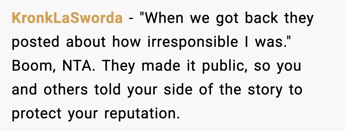 KronkLaSworda - "When we got back they posted about how irresponsible I was." Boom, NTA. They made it public, so you and others told your side of the story to...