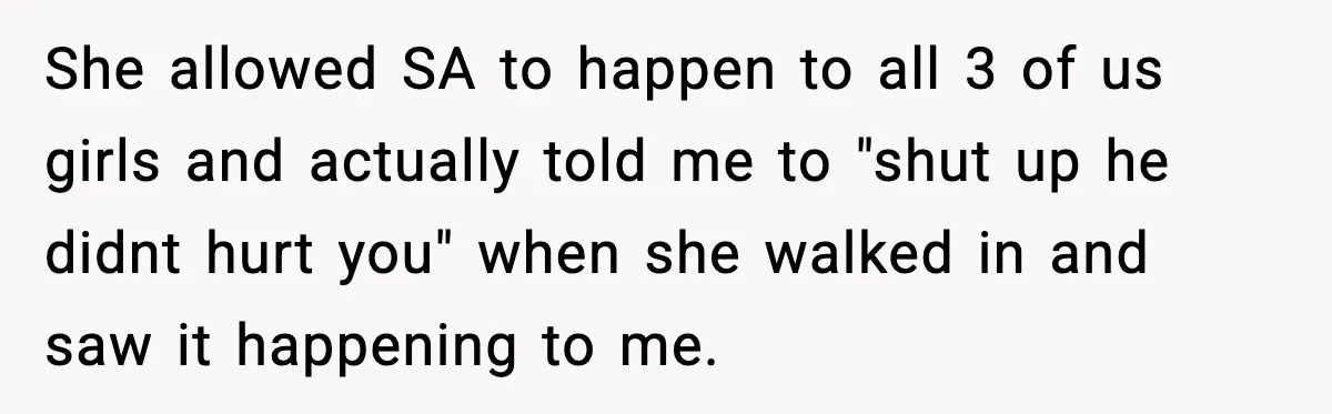 She allowed SA to happen to all 3 of us girls and actually told me to "shut up he didnt hurt you" when she walked in and saw it happening...