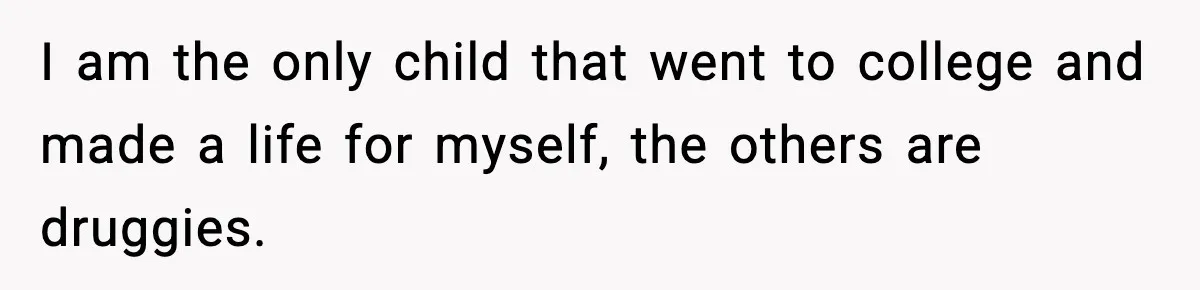 I am the only child that went to college and made a life for myself, the others are druggies.