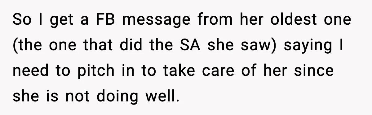 So I get a FB message from her oldest one (the one that did the SA she saw) saying I need to pitch in to take care of her since...