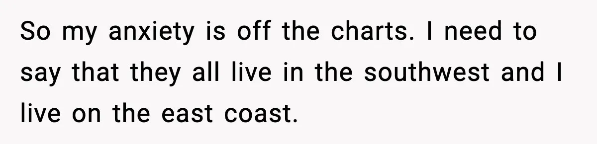 So my anxiety is off the charts. I need to say that they all live in the southwest and I live on the east coast.