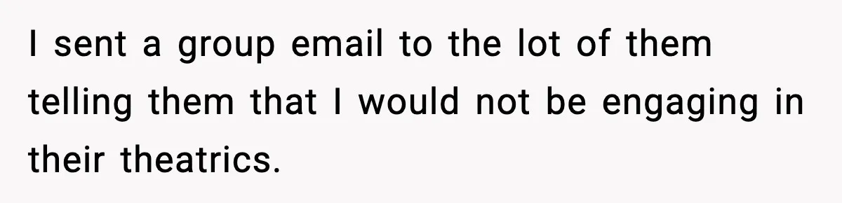 I sent a group email to the lot of them telling them that I would not be engaging in their theatrics.