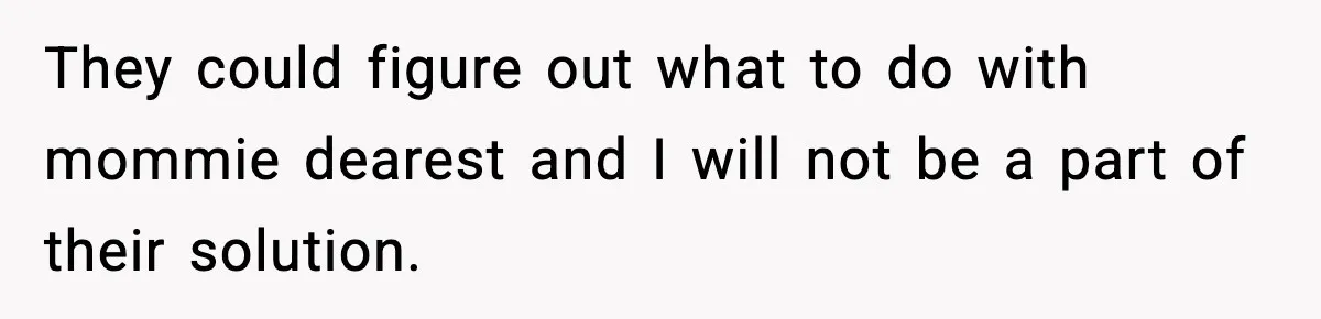 They could figure out what to do with mommie dearest and I will not be a part of their solution.