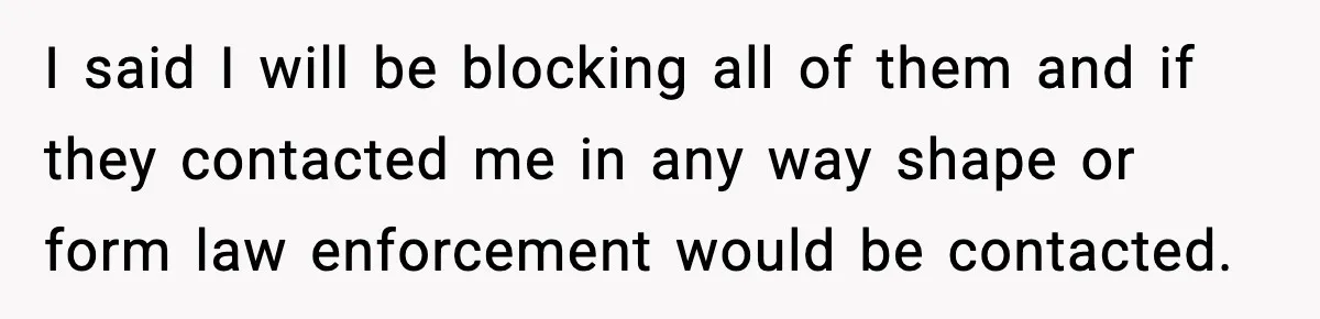I said I will be blocking all of them and if they contacted me in any way shape or form law enforcement would be contacted.